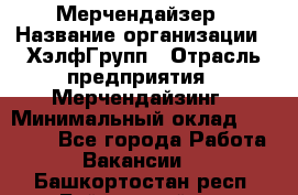 Мерчендайзер › Название организации ­ ХэлфГрупп › Отрасль предприятия ­ Мерчендайзинг › Минимальный оклад ­ 20 000 - Все города Работа » Вакансии   . Башкортостан респ.,Баймакский р-н